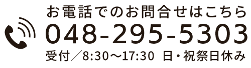 お電話でのお問合せはこちら TEL：048-295-5303　受付/8:30～17:30 日・祝祭日休み